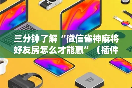 三分钟了解“微信雀神麻将好友房怎么才能赢”（插件开挂免费AI)