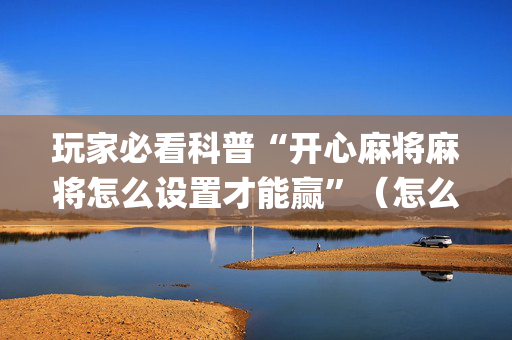 玩家必看科普“开心麻将麻将怎么设置才能赢”（怎么让系统给你发好牌)