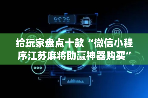 给玩家盘点十款“微信小程序江苏麻将助赢神器购买”（攻略插件)
