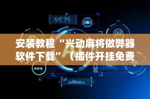 安装教程“兴动麻将做弊器软件下载”（插件开挂免费AI)