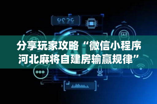 分享玩家攻略“微信小程序河北麻将自建房输赢规律”（辅助挂发牌规律)