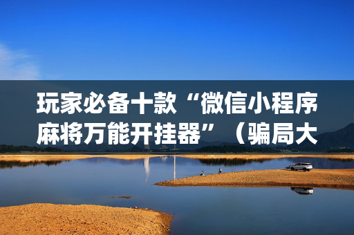玩家必备十款“微信小程序麻将万能开挂器”（骗局大揭秘)
