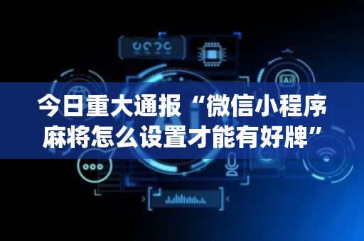 今日重大通报“微信小程序麻将怎么设置才能有好牌”（怎么设置能有好牌)