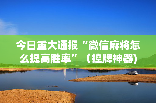 今日重大通报“微信麻将怎么提高胜率”（控牌神器)