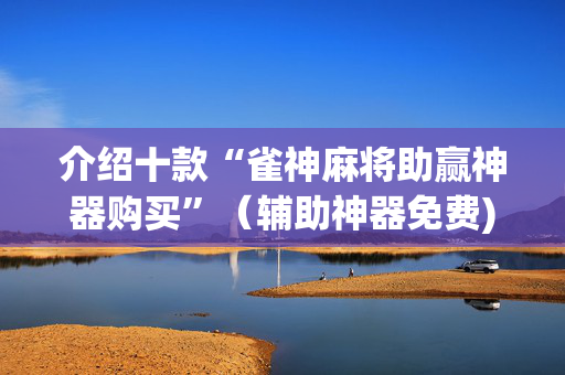介绍十款“雀神麻将助赢神器购买”（辅助神器免费)