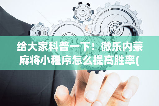 给大家科普一下！微乐内蒙麻将小程序怎么提高胜率(怎么才可以赢)