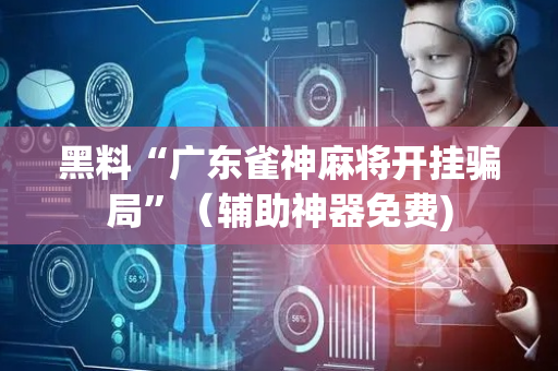 黑料“广东雀神麻将开挂骗局”（辅助神器免费)
