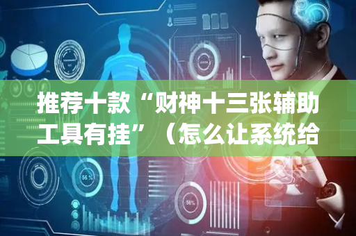 推荐十款“财神十三张辅助工具有挂”（怎么让系统给你发好牌)