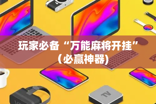 玩家必备“万能麻将开挂”（必赢神器)