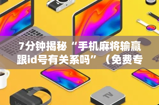 7分钟揭秘“手机麻将输赢跟id号有关系吗”（免费专用神器)