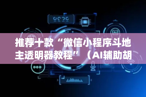 推荐十款“微信小程序斗地主透明器教程”（AI辅助胡牌规则)