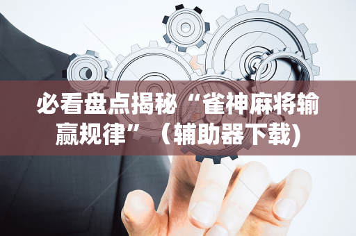 必看盘点揭秘“雀神麻将输赢规律”（辅助器下载)