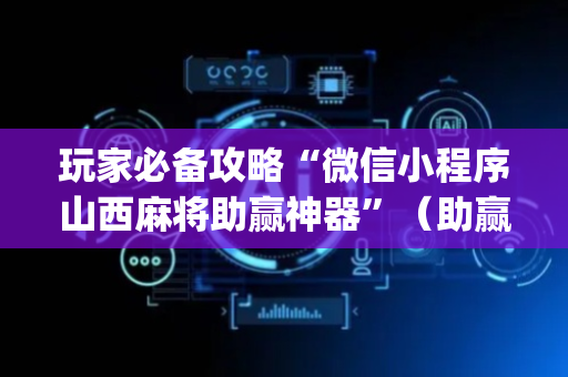 玩家必备攻略“微信小程序山西麻将助赢神器”（助赢神器购买)