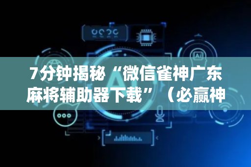 7分钟揭秘“微信雀神广东麻将辅助器下载”（必赢神器)