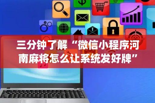 三分钟了解“微信小程序河南麻将怎么让系统发好牌”（辅助神器免费)