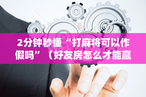 2分钟秒懂“打麻将可以作假吗”（好友房怎么才能赢)