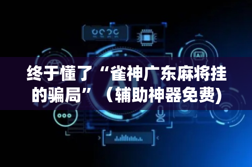 终于懂了“雀神广东麻将挂的骗局”（辅助神器免费)