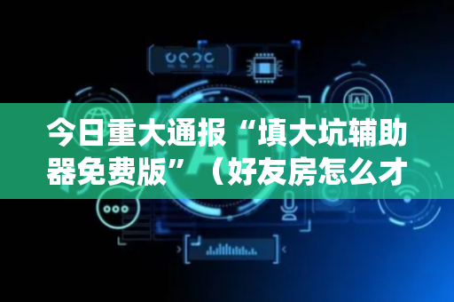 今日重大通报“填大坑辅助器免费版”（好友房怎么才能赢)