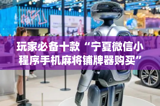 玩家必备十款“宁夏微信小程序手机麻将铺牌器购买”（万能开挂神器)