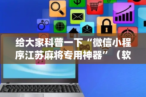 给大家科普一下“微信小程序江苏麻将专用神器”（软挂神器)