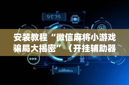 安装教程“微信麻将小游戏骗局大揭密”（开挂辅助器脚本)