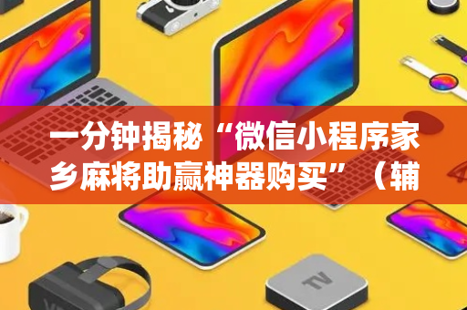 一分钟揭秘“微信小程序家乡麻将助赢神器购买”（辅助器插件)
