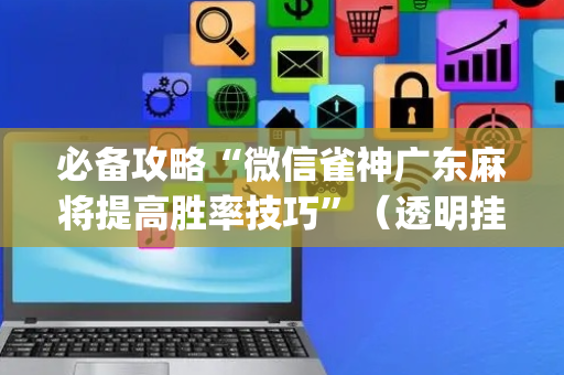 必备攻略“微信雀神广东麻将提高胜率技巧”（透明挂辅助器)