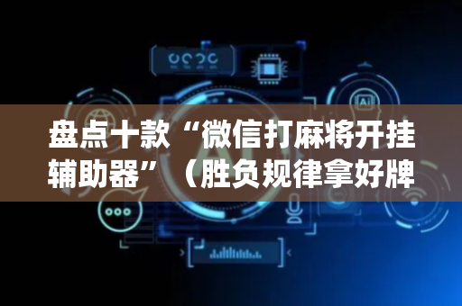 盘点十款“微信打麻将开挂辅助器”（胜负规律拿好牌)