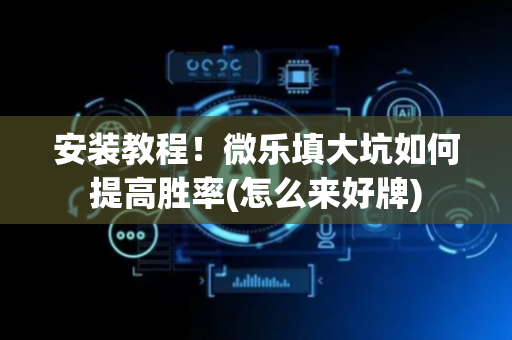 安装教程！微乐填大坑如何提高胜率(怎么来好牌)