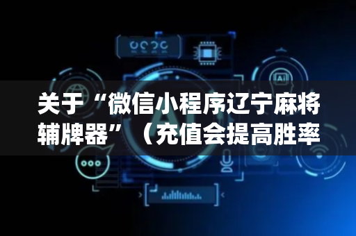 关于“微信小程序辽宁麻将辅牌器”（充值会提高胜率么)
