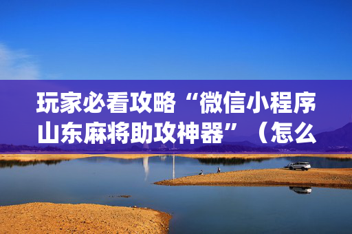 玩家必看攻略“微信小程序山东麻将助攻神器”（怎么能让牌好一点)