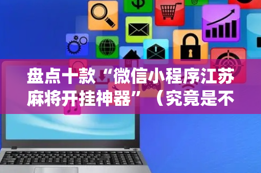 盘点十款“微信小程序江苏麻将开挂神器”（究竟是不是有挂)