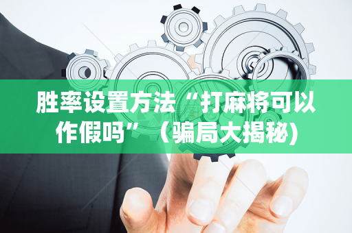 胜率设置方法“打麻将可以作假吗”（骗局大揭秘)