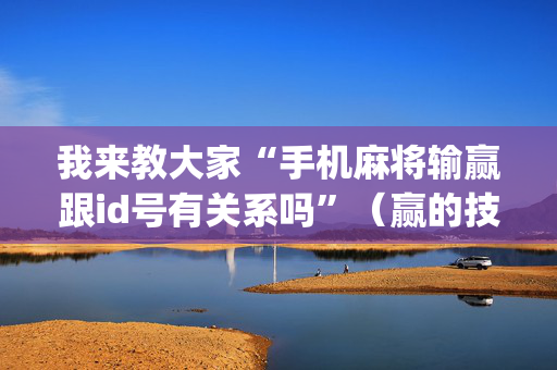 我来教大家“手机麻将输赢跟id号有关系吗”（赢的技巧规律)