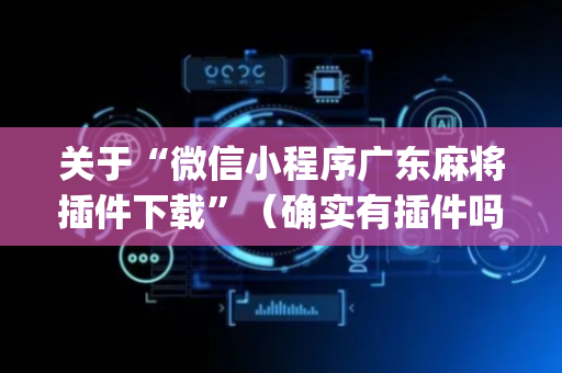 关于“微信小程序广东麻将插件下载”（确实有插件吗)