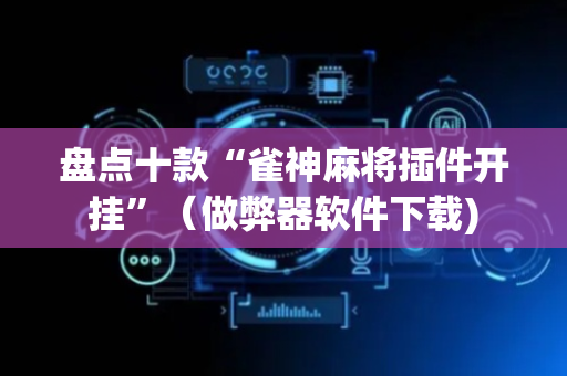 盘点十款“雀神麻将插件开挂”（做弊器软件下载)