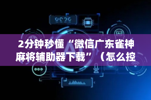 2分钟秒懂“微信广东雀神麻将辅助器下载”（怎么控制输赢)