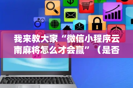 我来教大家“微信小程序云南麻将怎么才会赢”（是否能开挂)
