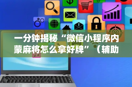 一分钟揭秘“微信小程序内蒙麻将怎么拿好牌”（辅助器下载)