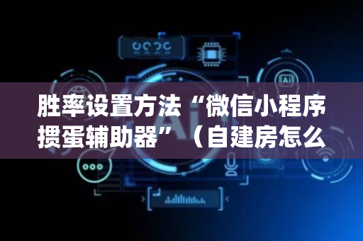胜率设置方法“微信小程序掼蛋辅助器”（自建房怎么赢)