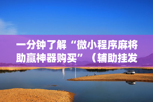 一分钟了解“微小程序麻将助赢神器购买”（辅助挂发牌规律)