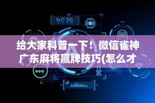 给大家科普一下！微信雀神广东麻将赢牌技巧(怎么才可以赢)