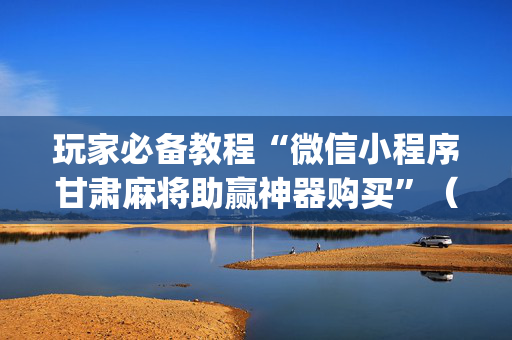 玩家必备教程“微信小程序甘肃麻将助赢神器购买”（好友房怎么才能赢)