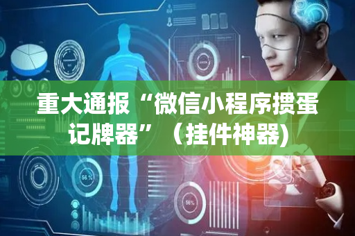 重大通报“微信小程序掼蛋记牌器”（挂件神器)