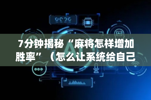 7分钟揭秘“麻将怎样增加胜率”（怎么让系统给自己好牌)