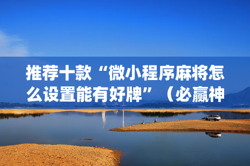 推荐十款“微小程序麻将怎么设置能有好牌”（必赢神器辅助器)