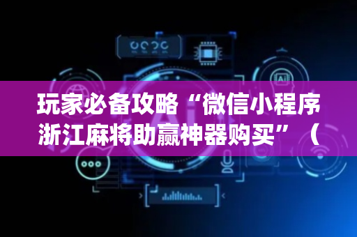 玩家必备攻略“微信小程序浙江麻将助赢神器购买”（做弊器软件下载)