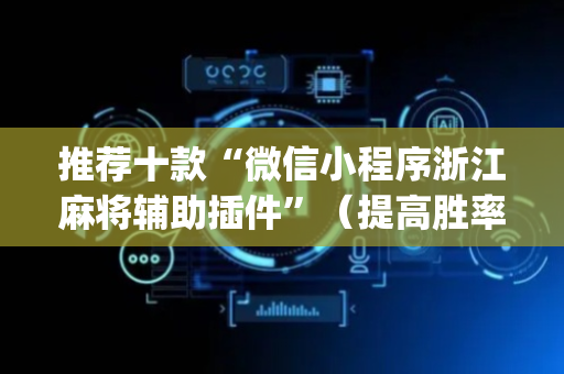 推荐十款“微信小程序浙江麻将辅助插件”（提高胜率软件)
