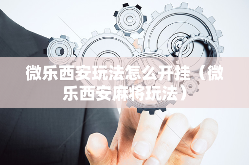 微乐西安玩法怎么开挂（微乐西安麻将玩法）