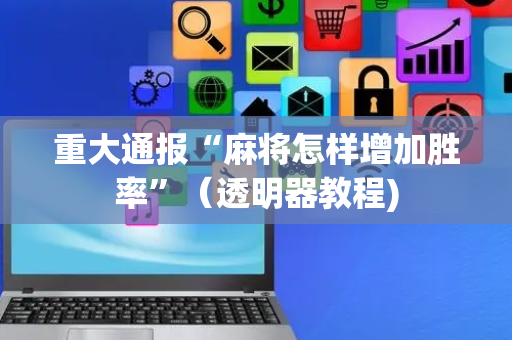 重大通报“麻将怎样增加胜率”（透明器教程)